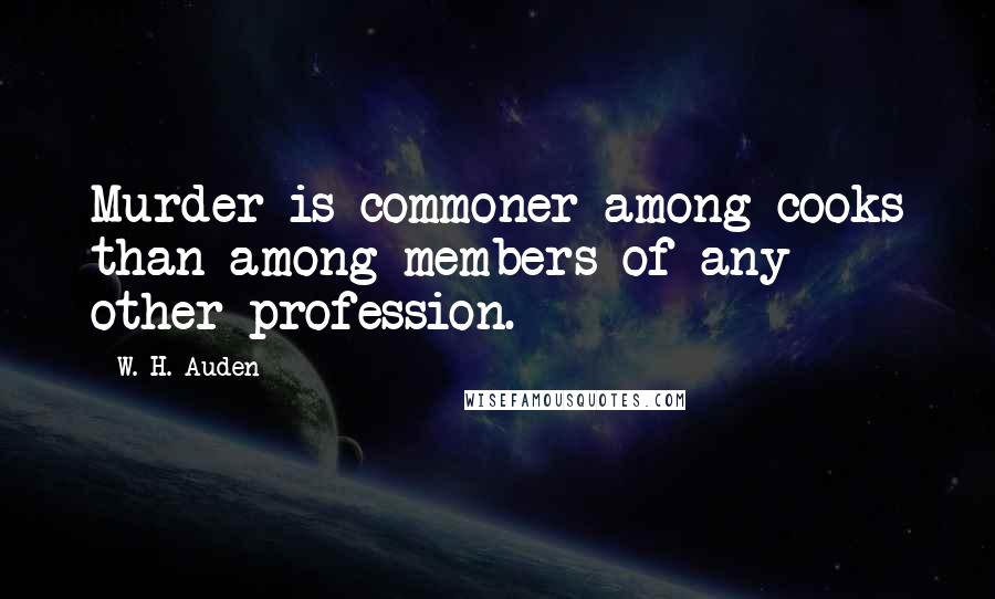 W. H. Auden Quotes: Murder is commoner among cooks than among members of any other profession.