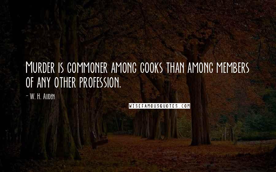 W. H. Auden Quotes: Murder is commoner among cooks than among members of any other profession.