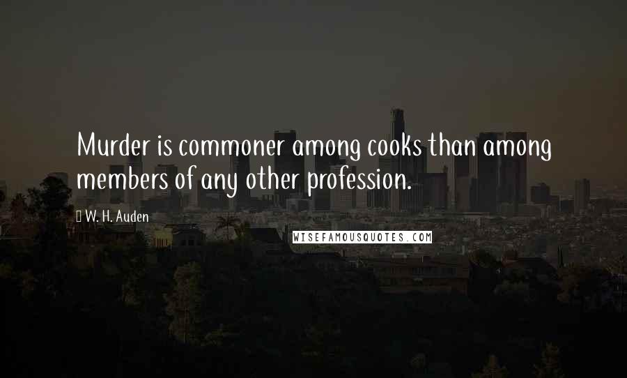 W. H. Auden Quotes: Murder is commoner among cooks than among members of any other profession.