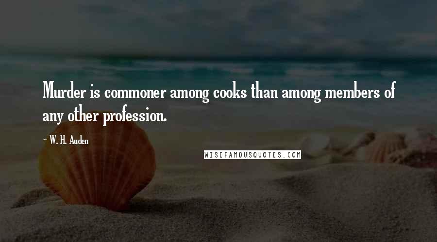 W. H. Auden Quotes: Murder is commoner among cooks than among members of any other profession.