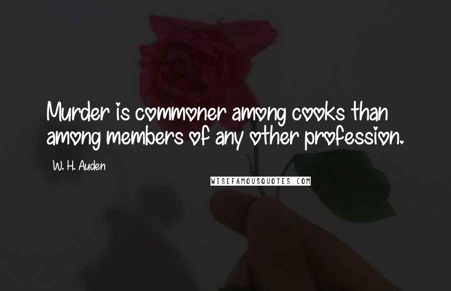 W. H. Auden Quotes: Murder is commoner among cooks than among members of any other profession.