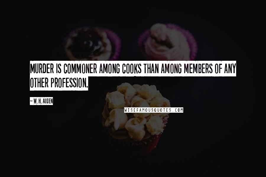 W. H. Auden Quotes: Murder is commoner among cooks than among members of any other profession.