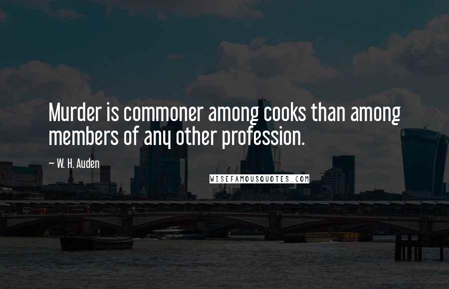 W. H. Auden Quotes: Murder is commoner among cooks than among members of any other profession.