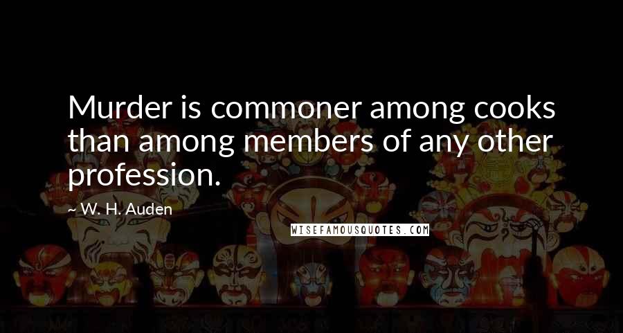 W. H. Auden Quotes: Murder is commoner among cooks than among members of any other profession.