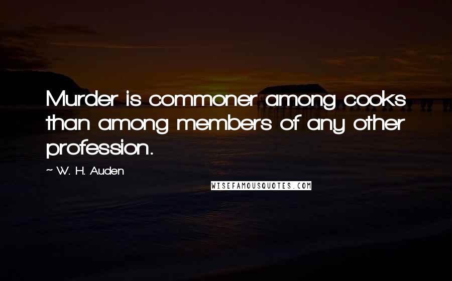 W. H. Auden Quotes: Murder is commoner among cooks than among members of any other profession.