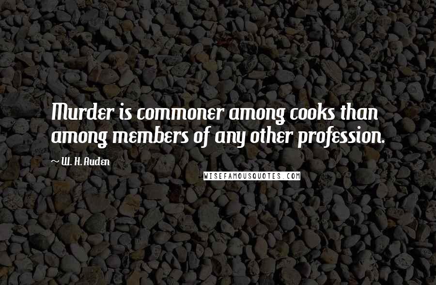 W. H. Auden Quotes: Murder is commoner among cooks than among members of any other profession.