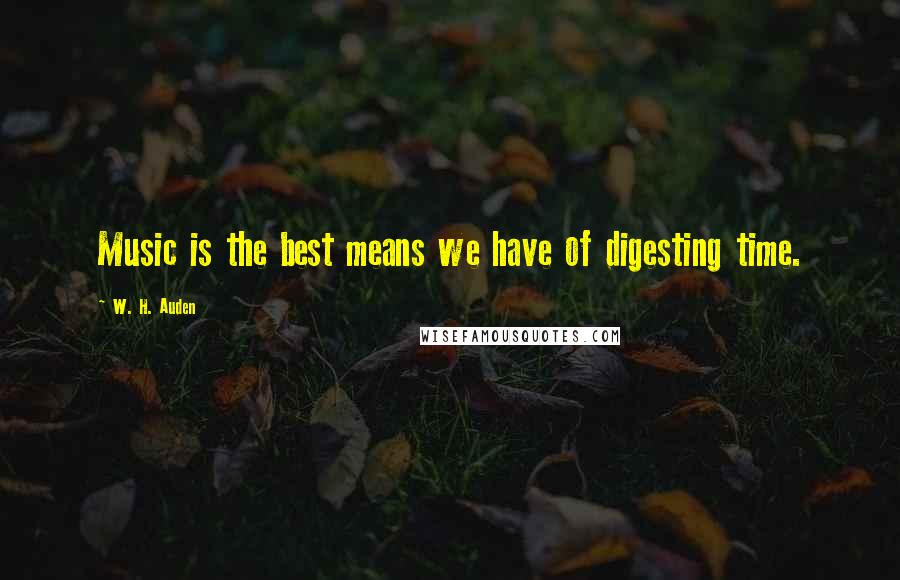 W. H. Auden Quotes: Music is the best means we have of digesting time.