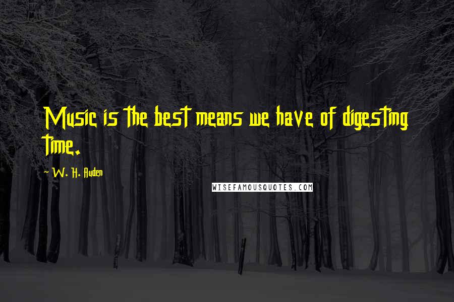 W. H. Auden Quotes: Music is the best means we have of digesting time.