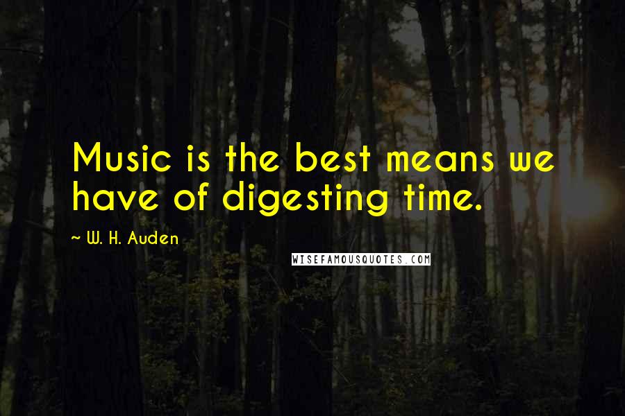 W. H. Auden Quotes: Music is the best means we have of digesting time.