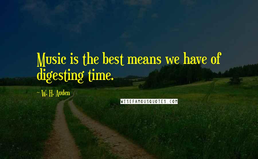 W. H. Auden Quotes: Music is the best means we have of digesting time.