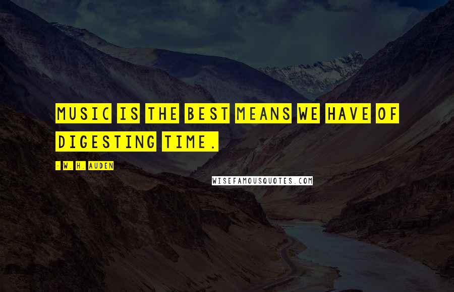W. H. Auden Quotes: Music is the best means we have of digesting time.