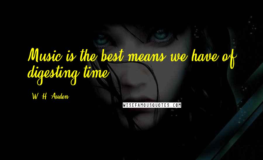 W. H. Auden Quotes: Music is the best means we have of digesting time.