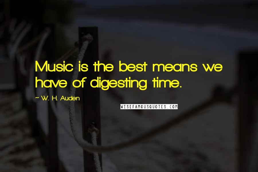 W. H. Auden Quotes: Music is the best means we have of digesting time.