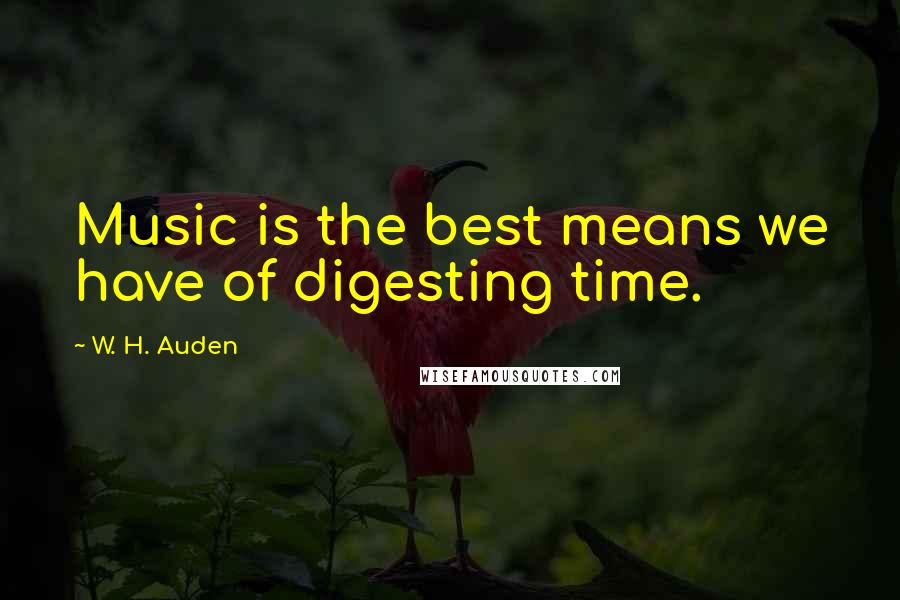 W. H. Auden Quotes: Music is the best means we have of digesting time.