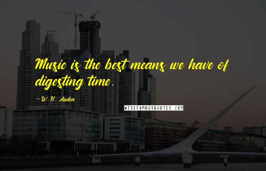 W. H. Auden Quotes: Music is the best means we have of digesting time.