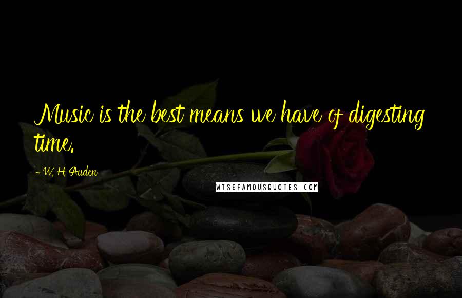 W. H. Auden Quotes: Music is the best means we have of digesting time.