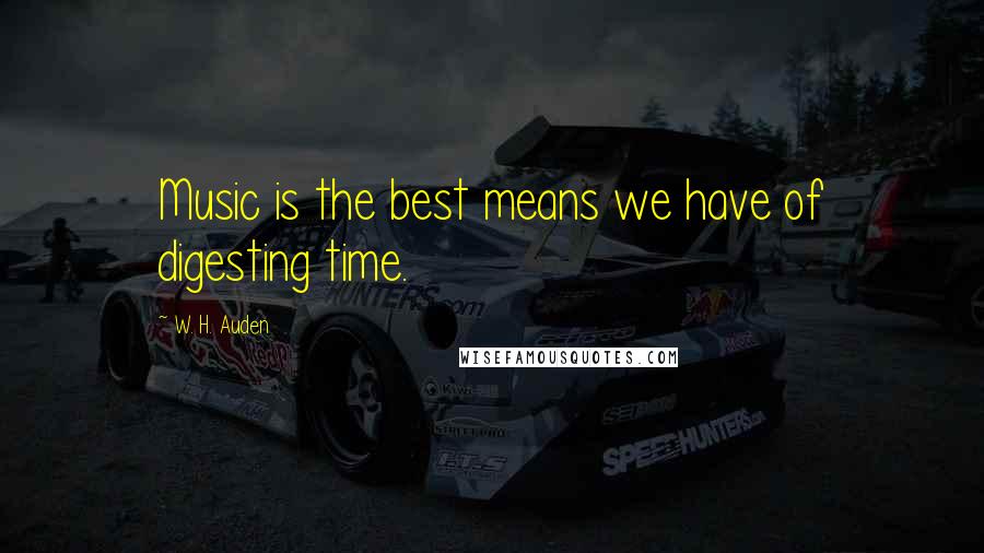 W. H. Auden Quotes: Music is the best means we have of digesting time.