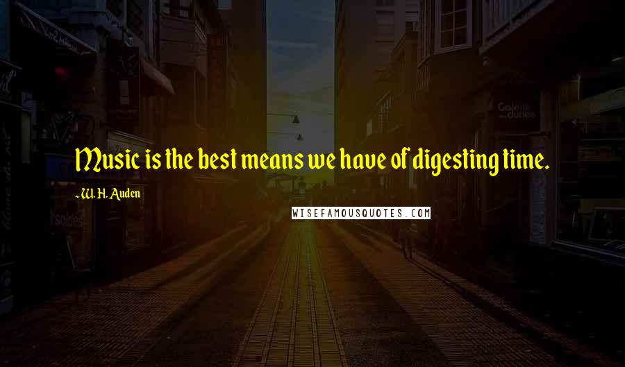 W. H. Auden Quotes: Music is the best means we have of digesting time.