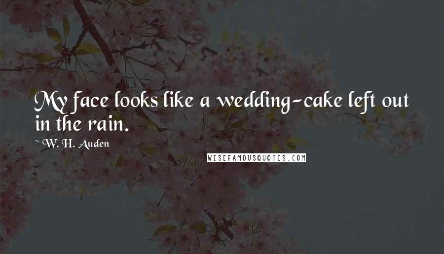 W. H. Auden Quotes: My face looks like a wedding-cake left out in the rain.