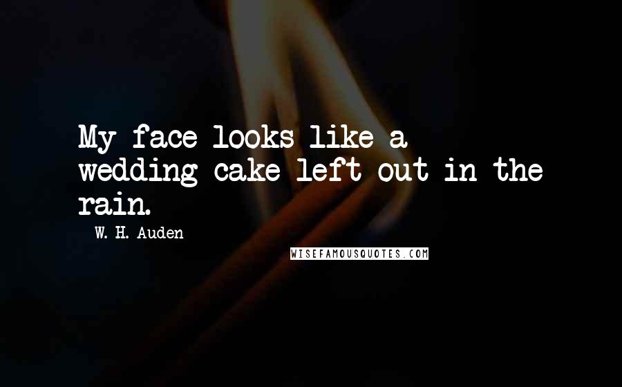 W. H. Auden Quotes: My face looks like a wedding-cake left out in the rain.