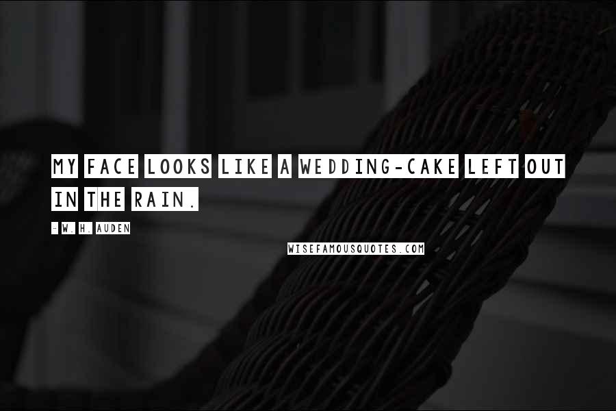W. H. Auden Quotes: My face looks like a wedding-cake left out in the rain.