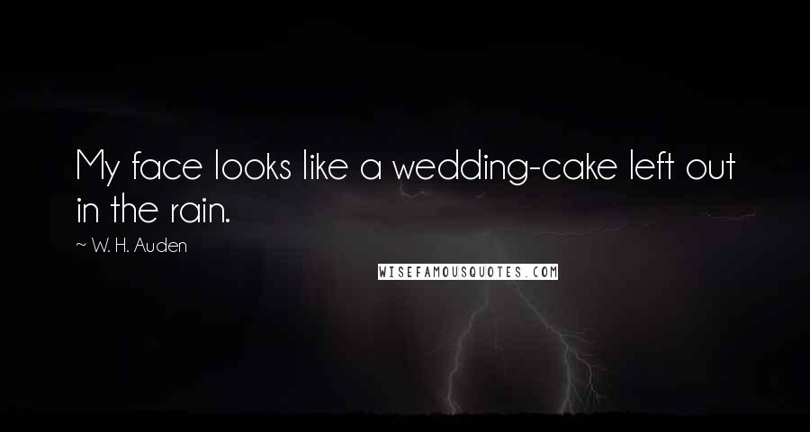 W. H. Auden Quotes: My face looks like a wedding-cake left out in the rain.