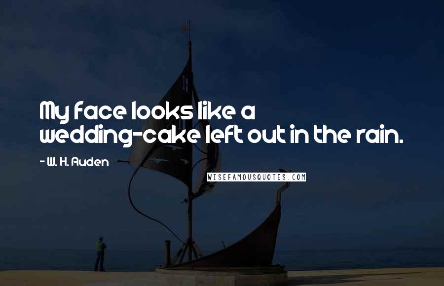 W. H. Auden Quotes: My face looks like a wedding-cake left out in the rain.