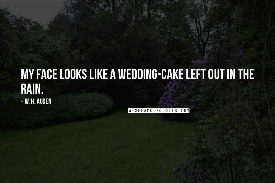 W. H. Auden Quotes: My face looks like a wedding-cake left out in the rain.