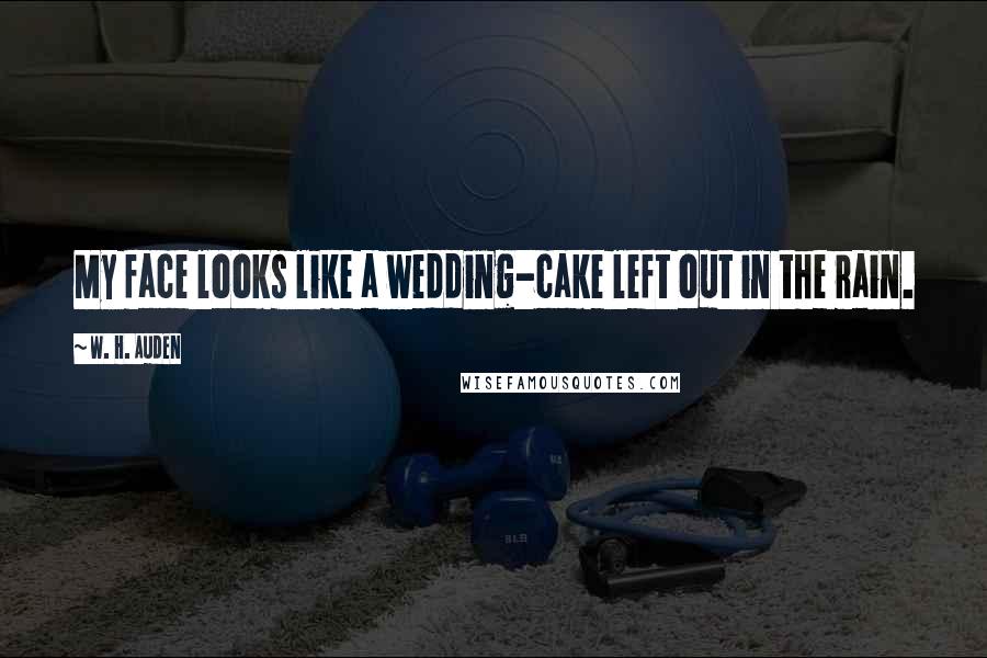 W. H. Auden Quotes: My face looks like a wedding-cake left out in the rain.