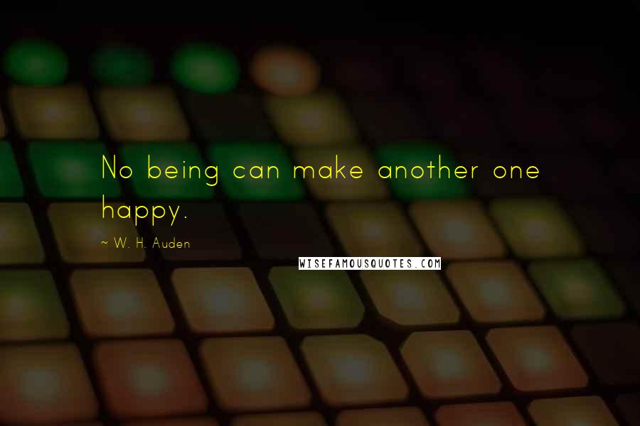 W. H. Auden Quotes: No being can make another one happy.