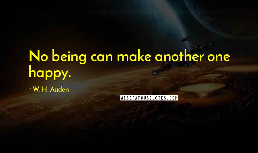 W. H. Auden Quotes: No being can make another one happy.