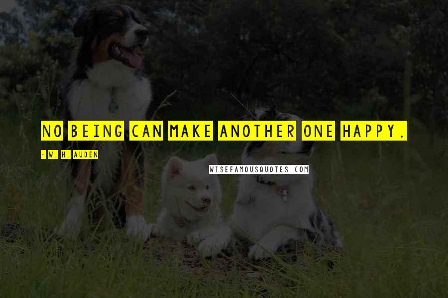 W. H. Auden Quotes: No being can make another one happy.