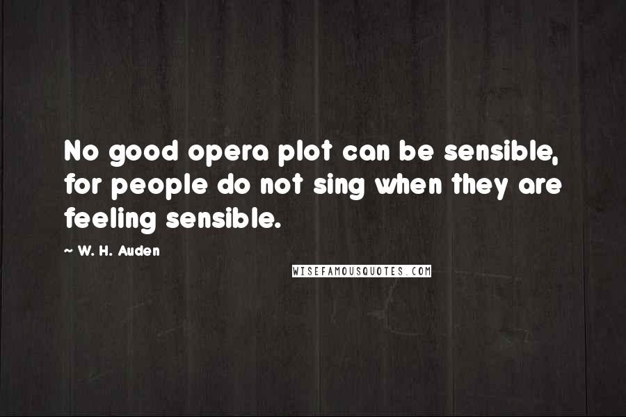 W. H. Auden Quotes: No good opera plot can be sensible, for people do not sing when they are feeling sensible.