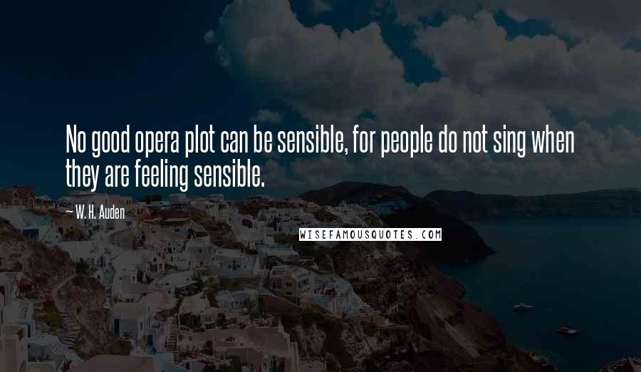 W. H. Auden Quotes: No good opera plot can be sensible, for people do not sing when they are feeling sensible.