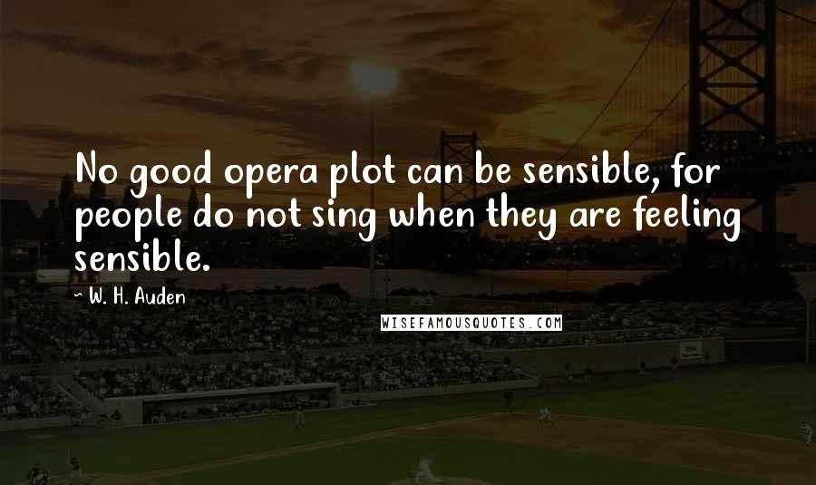 W. H. Auden Quotes: No good opera plot can be sensible, for people do not sing when they are feeling sensible.