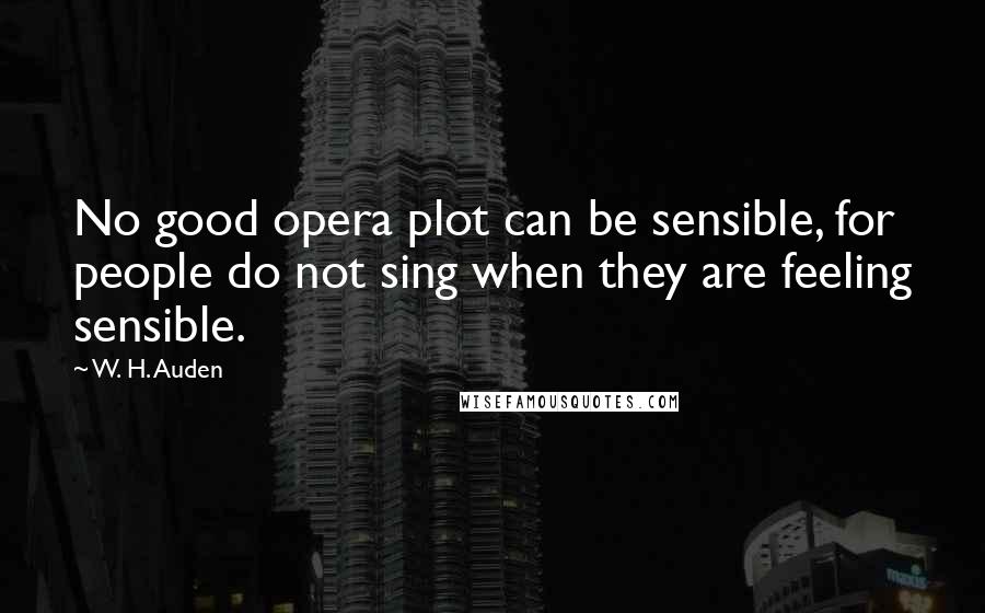 W. H. Auden Quotes: No good opera plot can be sensible, for people do not sing when they are feeling sensible.