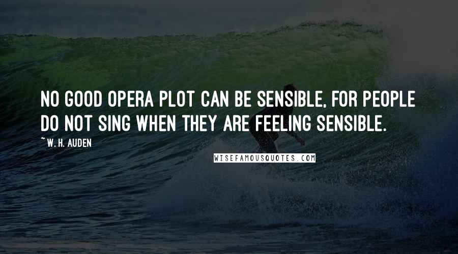 W. H. Auden Quotes: No good opera plot can be sensible, for people do not sing when they are feeling sensible.