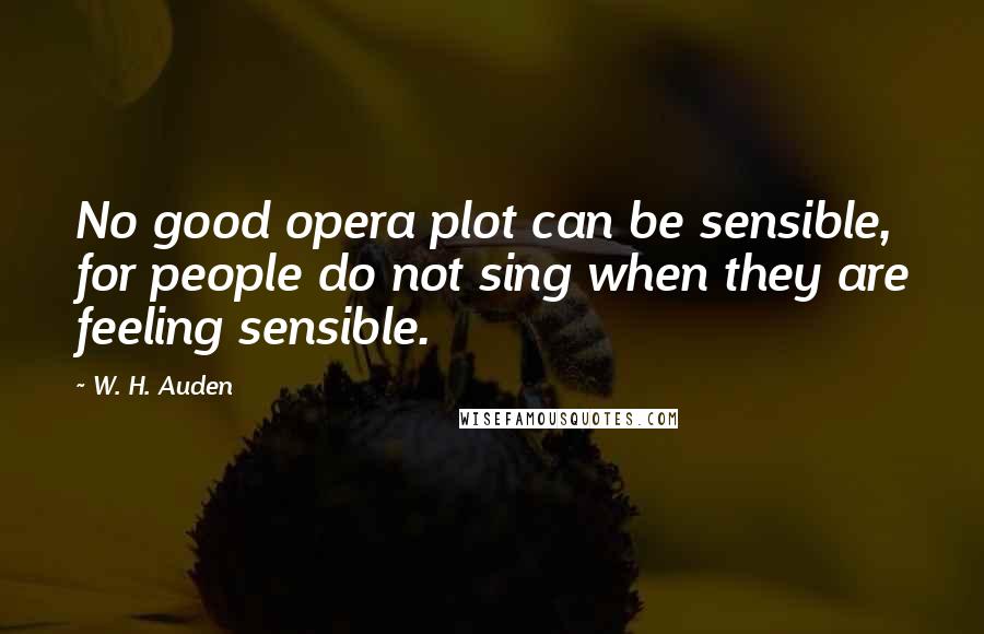 W. H. Auden Quotes: No good opera plot can be sensible, for people do not sing when they are feeling sensible.