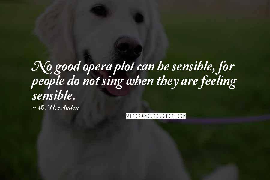 W. H. Auden Quotes: No good opera plot can be sensible, for people do not sing when they are feeling sensible.