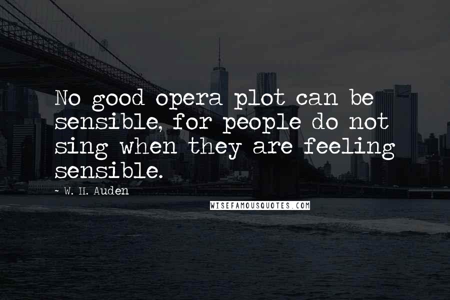 W. H. Auden Quotes: No good opera plot can be sensible, for people do not sing when they are feeling sensible.