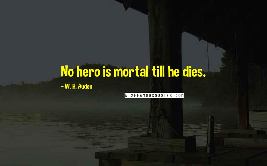 W. H. Auden Quotes: No hero is mortal till he dies.