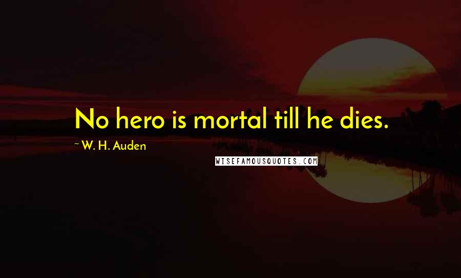 W. H. Auden Quotes: No hero is mortal till he dies.