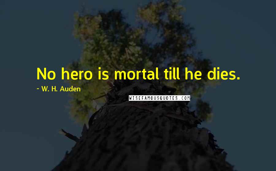 W. H. Auden Quotes: No hero is mortal till he dies.