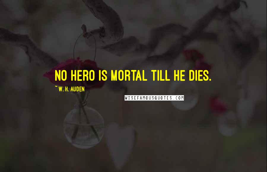 W. H. Auden Quotes: No hero is mortal till he dies.