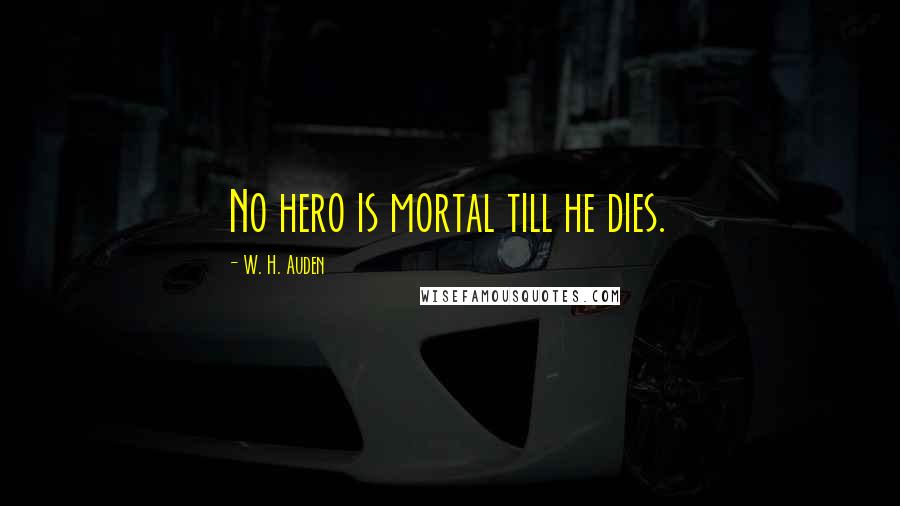 W. H. Auden Quotes: No hero is mortal till he dies.