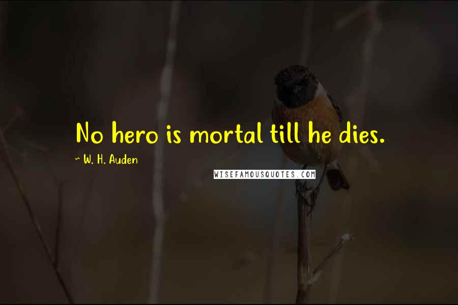 W. H. Auden Quotes: No hero is mortal till he dies.