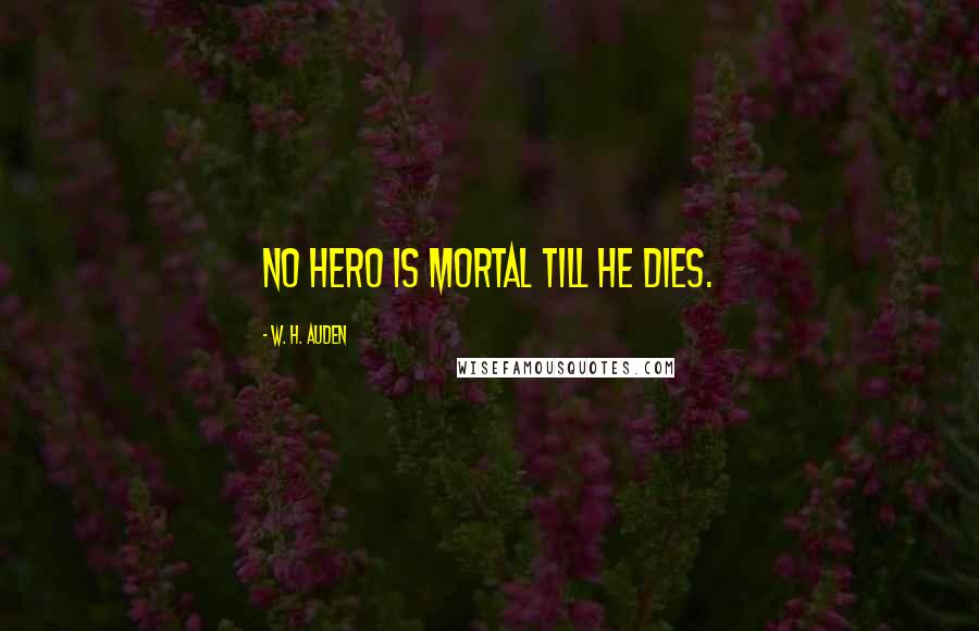 W. H. Auden Quotes: No hero is mortal till he dies.