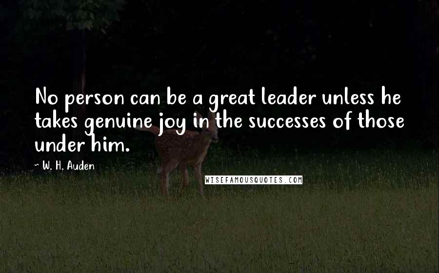 W. H. Auden Quotes: No person can be a great leader unless he takes genuine joy in the successes of those under him.