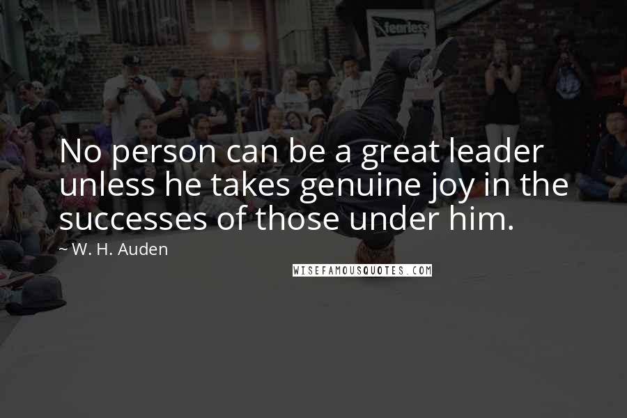 W. H. Auden Quotes: No person can be a great leader unless he takes genuine joy in the successes of those under him.