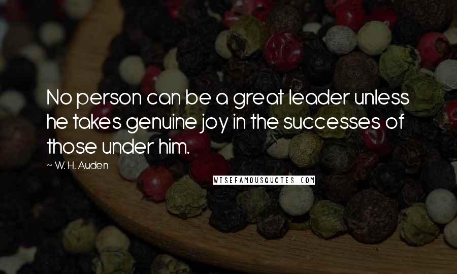 W. H. Auden Quotes: No person can be a great leader unless he takes genuine joy in the successes of those under him.